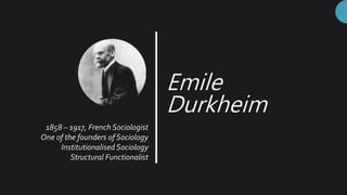 Emile
Durkheim
1858 – 1917, French Sociologist
One of the founders of Sociology
Institutionalised Sociology
Structural Functionalist
 