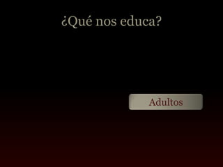 ¿Qué nos educa?




             Adultos
 
