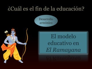 ¿Cuál es el fin de la educación?
             Desarrollo
             armónico



                   El modelo
                 educativo en
                 El Ramayana
 
