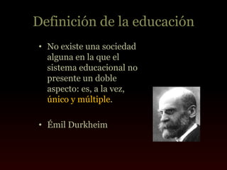 Definición de la educación
• No existe una sociedad
  alguna en la que el
  sistema educacional no
  presente un doble
  aspecto: es, a la vez,
  único y múltiple.

• Émil Durkheim
 