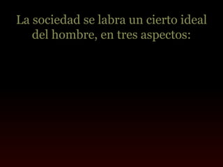 La sociedad se labra un cierto ideal
   del hombre, en tres aspectos:
 