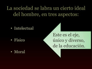 La sociedad se labra un cierto ideal
   del hombre, en tres aspectos:

 • Intelectual
                     Este es el eje,
 • Físico            único y diverso,
                     de la educación.
 • Moral
 
