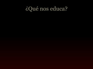 ¿Qué nos educa?
 