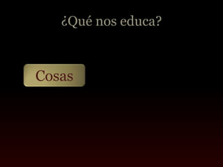 ¿Qué nos educa?



Cosas
 