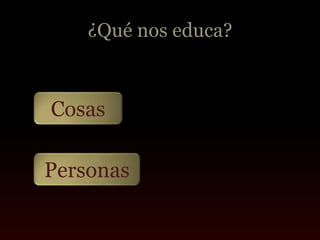 ¿Qué nos educa?



Cosas

Personas
 