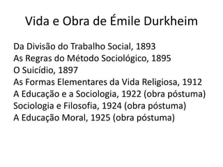 Vida e Obra de Émile Durkheim
Da Divisão do Trabalho Social, 1893
As Regras do Método Sociológico, 1895
O Suicídio, 1897
As Formas Elementares da Vida Religiosa, 1912
A Educação e a Sociologia, 1922 (obra póstuma)
Sociologia e Filosofia, 1924 (obra póstuma)
A Educação Moral, 1925 (obra póstuma)
 