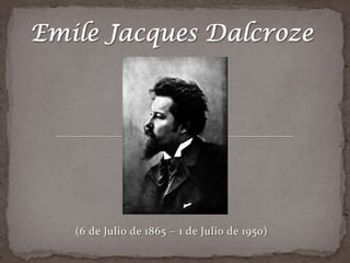 Emile Jacques Dalcroze    (6 de Julio de 1865 – 1 de Julio de 1950) 