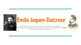 Èmile Jaques-Dalcroze
Compositor, músico y educador musical suizo que desarrolló la Rítmica
Dalcroze, un método de aprendizaje que consiste en experimentar con
la música a través del movimiento.
 