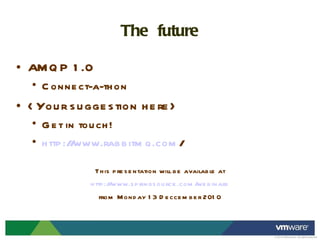 The  future AMQP 1.0 Connect-a-thon <Your suggestion here> Get in touch! http://www.rabbitmq.com / This presentation will be available at http://www.springsource.com/webinars from Monday 13 Deccember 2010 