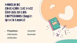 MODELO DE
EDUCACIÓN QUE HACE
ÉNFASIS EN LOS
CONTENIDOS (Según
Ignacio Loyola)
 