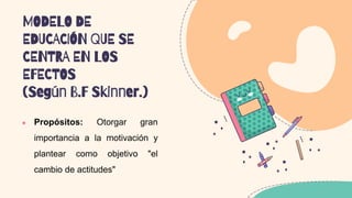MODELO DE
EDUCACIÓN QUE SE
CENTRA EN LOS
EFECTOS
(Según B.F Skinner.)
 