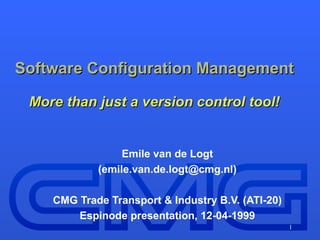 Software Configuration Management More than just a version control tool! Emile van de Logt (emile.van.de.logt@cmg.nl) CMG Trade Transport & Industry B.V. (ATI-20) Espinode presentation, 12-04-1999 