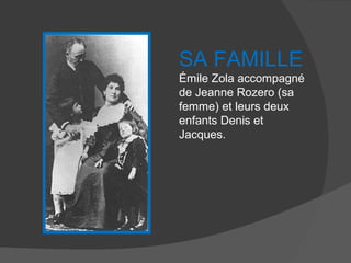 SA FAMILLE
Émile Zola accompagné
de Jeanne Rozero (sa
femme) et leurs deux
enfants Denis et
Jacques.
 