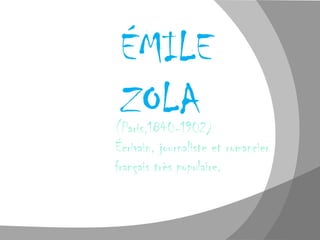 ÉMILE
 ZOLA
(Paris,1840-1902)
Écrivain, journaliste et romancier
français très populaire.
 