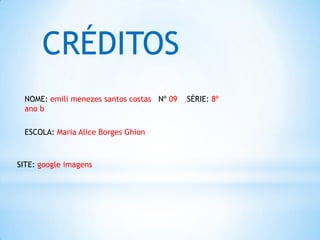 CRÉDITOS
NOME: emili menezes santos costas Nº 09 SÉRIE: 8º
ano b
ESCOLA: Maria Alice Borges Ghion
SITE: google imagens
 