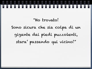 “Ho trovato!
Sono sicura che sia colpa di un
 gigante dai piedi puzzolenti,
  stara’ passando qui vicino!”
 