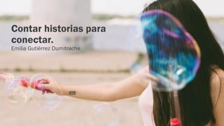Contar historias para
conectar.
Emilia Gutiérrez Dumitrache
 