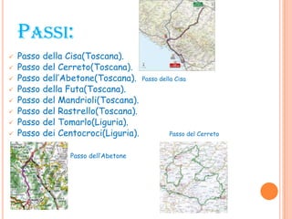 PASSI:
 Passo della Cisa(Toscana).
 Passo del Cerreto(Toscana).
 Passo dell’Abetone(Toscana). Passo della Cisa
 Passo della Futa(Toscana).
 Passo del Mandrioli(Toscana).
 Passo del Rastrello(Toscana).
 Passo del Tomarlo(Liguria).
 Passo dei Centocroci(Liguria). Passo del Cerreto
Passo dell’Abetone
 