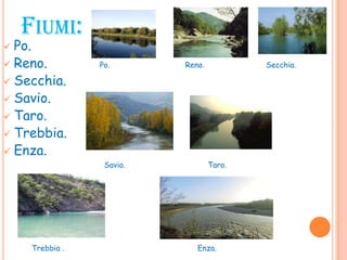 FIUMI:
 Po.
 Reno. Po. Reno. Secchia.
 Secchia.
 Savio.
 Taro.
 Trebbia.
 Enza.
Savio. Taro.
Trebbia . Enza.
 