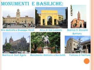 MONUMENTI E BASILICHE:
Ara dedicata a Giuseppe Verdi. Arco di San Lazzaro. Basilica S. Giovanni
Battista.
Basilica di Sant’Agata. Monumento dedicato a Garibaldi. Fontana di Nettuno.
 