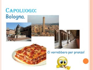 CAPOLUOGO:
Bologna.
Ci vorrebbero per pranzo!
 