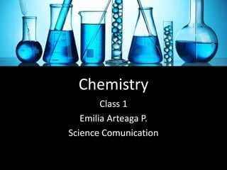 Chemistry
Class 1
Emilia Arteaga P.
Science Comunication
 