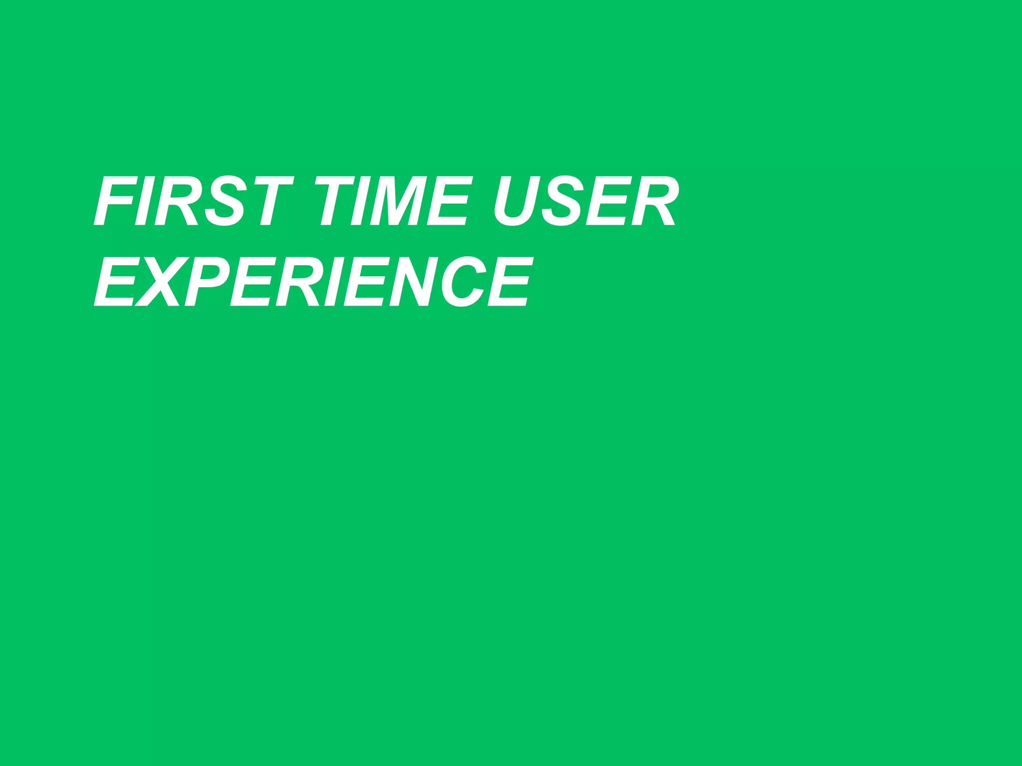 FIRST TIME USER
EXPERIENCE
 
