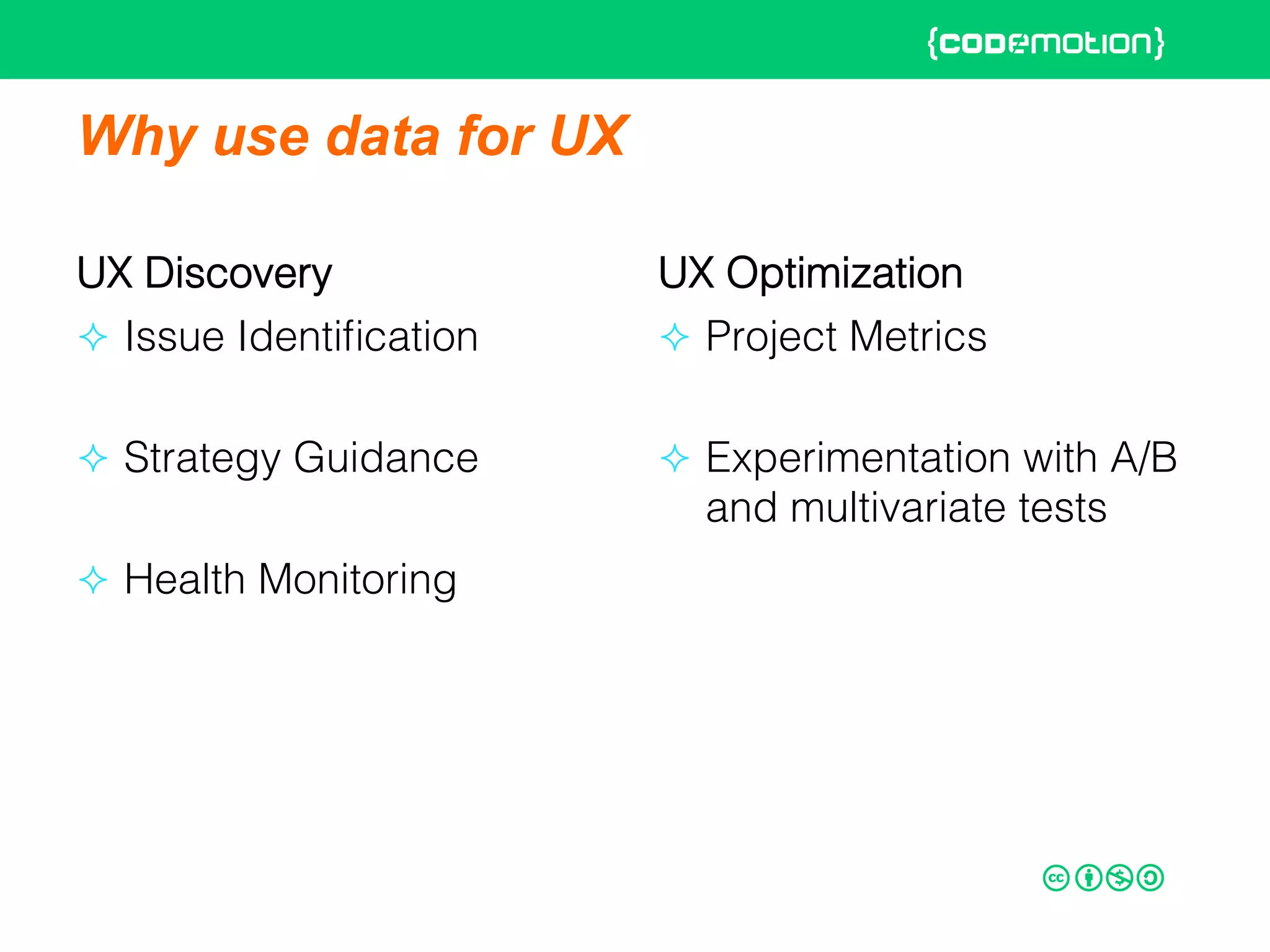 Why use data for UX
UX Discovery!
²  Issue Identiﬁcation!
²  Strategy Guidance!
²  Health Monitoring!
UX Optimization!
²  Project Metrics !
²  Experimentation with A/B
and multivariate tests!
 