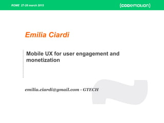 ROME 27-28 march 2015ROME 27-28 march 2015
Mobile UX for user engagement and
monetization
Emilia Ciardi
emilia.ciardi@gmail.com - GTECH
 
