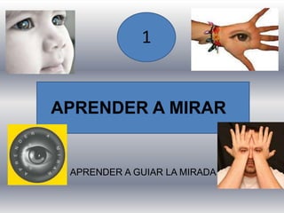1
APRENDER A MIRAR
APRENDER A GUIAR LA MIRADA