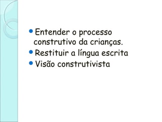 Entender o processo
construtivo da crianças.
Restituir a língua escrita
Visão construtivista
 