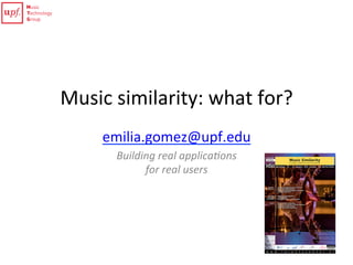 Music	
  similarity:	
  what	
  for?	
  
emilia.gomez@upf.edu	
  
Building	
  real	
  applica.ons	
  
for	
  real	
  users	
  
 