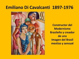 Emiliano Di Cavalcanti 1897-1976


                       Constructor del
                        Modernismo
                     Brasileño y creador
                            de una
                      Imagen del Brasil
                      mestizo y sensual
 