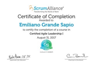 Certificate of Completion
Awarded to:
Emiliano Grande Sapio
to certify the completion of a course in
Certified Agile Leadership I
August 31, 2017
Certificant ID: 000686679
Approved CAL Educator Chairman of the Board
 