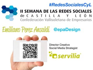 #RedesSocialesCyL




Emiliano Perez Ansaldi     @epaDesign


                        Director Creativo
                        Social Media Strategist




#RedesSocialesCyL                                 Emiliano Perez Ansaldi
                    1
 