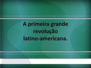 A primeira grande
revolução
latino-americana.

 