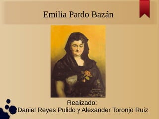 Emilia Pardo Bazán
Realizado:
Daniel Reyes Pulido y Alexander Toronjo Ruiz
 