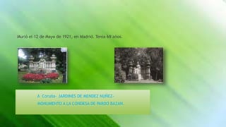 Murió el 12 de Mayo de 1921, en Madrid. Tenía 69 años.
A Coruña- JARDINES DE MENDEZ NUÑEZ-
MONUMENTO A LA CONDESA DE PARDO BAZAN.
 