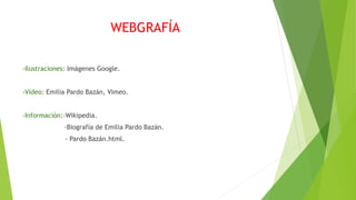 WEBGRAFÍA
-Ilustraciones: Imágenes Google.
-Vídeo: Emilia Pardo Bazán, Vimeo.
-Información:-Wikipedia.
-Biografía de Emilia Pardo Bazán.
- Pardo Bazán.html.
 
