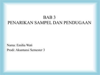 BAB 3
PENARIKAN SAMPEL DAN PENDUGAAN
Nama: Emilia Wati
Prodi: Akuntansi Semester 3
 