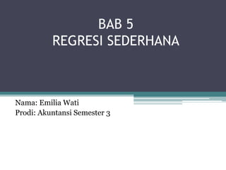 BAB 5
REGRESI SEDERHANA
Nama: Emilia Wati
Prodi: Akuntansi Semester 3
 