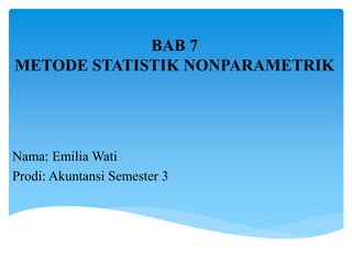 BAB 7
METODE STATISTIK NONPARAMETRIK
Nama: Emilia Wati
Prodi: Akuntansi Semester 3
 