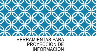 HERRAMIENTAS PARA
PROYECCION DE
INFORMACION
 