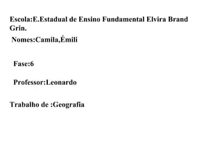 Escola:E.Estadual de Ensino Fundamental Elvira Brand Grin. Nomes:Camila,Émili Fase:6 Professor:Leonardo Trabalho de :Geografia 