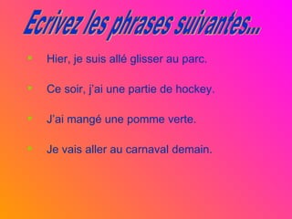Hier, je suis allé glisser au parc. Ce soir, j’ai une partie de hockey. J’ai mangé une pomme verte. Je vais aller au carnaval demain. Ecrivez les phrases suivantes... 