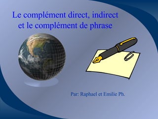 Le complément direct, indirect et le complément de phrase Par: Raphael et Emilie Ph. 