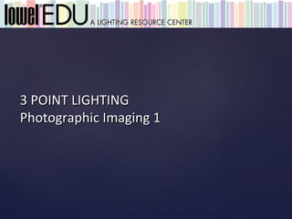 3 POINT LIGHTING
Photographic Imaging 1
 