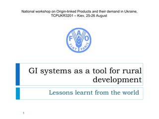 GI systems as a tool for rural development Lessons learnt from the world National workshop on Origin-linked Products and their demand in Ukraine, TCPUKR3201 – Kiev, 25-26 August  