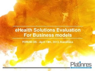 eHealth Solutions Evaluation
For Business models
FORUM CIS - April 19th, 2013, Barcelona
 