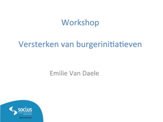 Workshop	
  
	
  
Versterken	
  van	
  burgerini3a3even	
  
Emilie	
  Van	
  Daele	
  
 